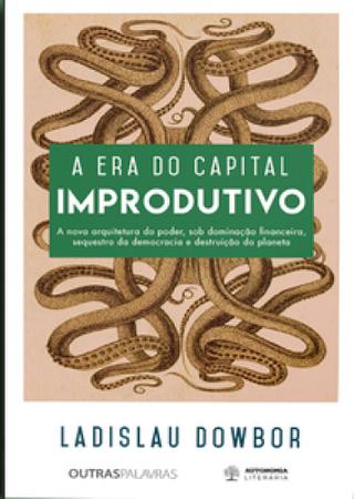 Imagem de Era do Capital Improdutivo, A: A nova arquitetura do poder, sob dominação financeira, sequestro da democracia e destruiç - AUTONOMIA LITERARIA