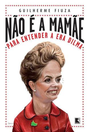 Livro - Não é a mamãe: Para entender a Era Dilma - Para entender a Era Dilma é ruim? Livro - Não é a mamãe: Para entender a Era Dilma - Para entender a Era Dilma é boa?