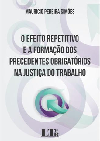 O Efeito Repetitivo e a Formação dos Precedentes Obrigatórios na Justiça do Trabalho - Ltr Menor preço em O Efeito Repetitivo e a Formação dos Precedentes Obrigatórios na Justiça do Trabalho - Ltr