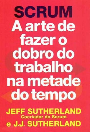 Scrum - Arte de Fazer o Dobro do Trabalho na Metade Tempo