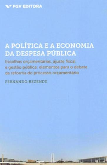 Imagem de A política e a economia da despesa pública: escolhas orçamentárias, ajuste fiscal e gestão pública (elementos para o debate da reforma do processo orçamentário) - FGV