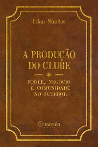 Imagem de A produção do clube: poder, negócio e comunidade no futebol - Morula Editorial