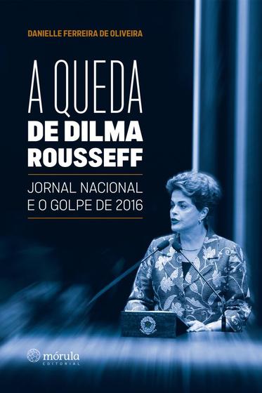Imagem de A Queda de Dilma Rousseff: Jornal Nacional e o Golpe de 2016 - Mórula