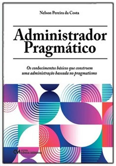 Imagem de Administrador Pragmático: Os conhecimentos básicos que constroem uma administração baseada no pragmatismo