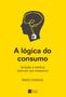 Imagem de Livro - A lógica do consumo - Verdades e mentiras sobre por que compramos